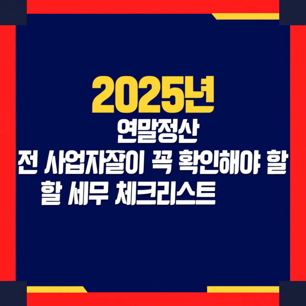 2025년 연말정산 전 사업자들이 꼭 확인해야 할 세무 체크리스트